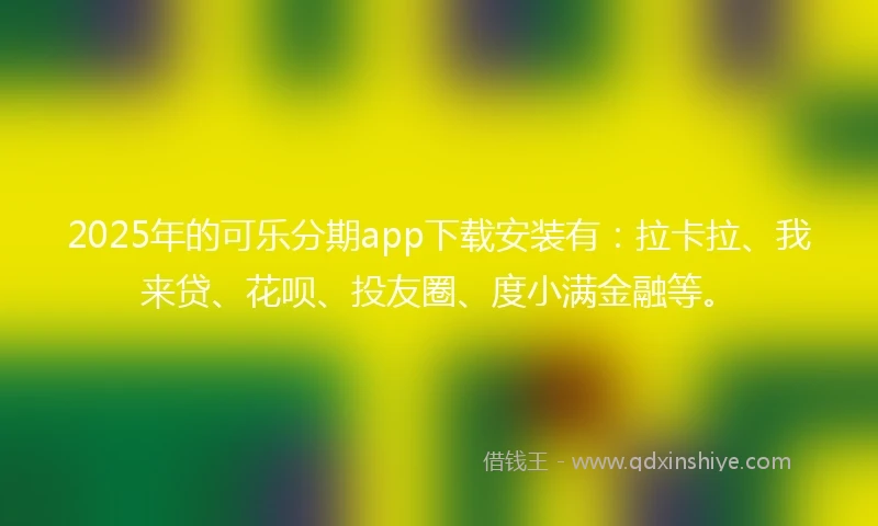 2025年的可乐分期app下载安装有：拉卡拉、我来贷、花呗、投友圈、度小满金融等。