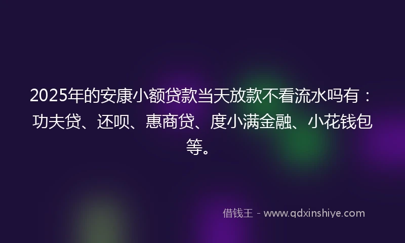 2025年的安康小额贷款当天放款不看流水吗有：功夫贷、还呗、惠商贷、度小满金融、小花钱包等。