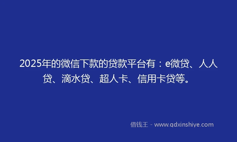 2025年的微信下款的贷款平台有：e微贷、人人贷、滴水贷、超人卡、信用卡贷等。