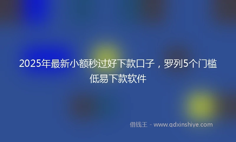 2025年最新小额秒过好下款口子，罗列5个门槛低易下款软件