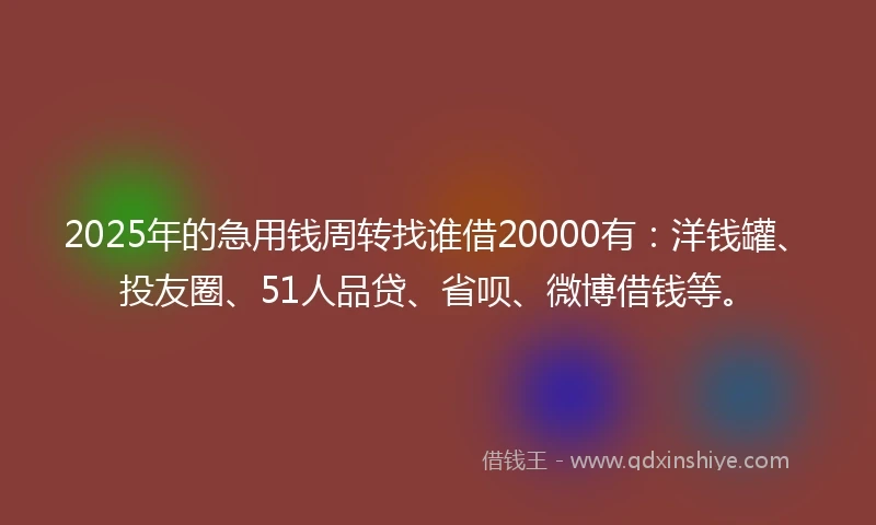 2025年的急用钱周转找谁借20000有：洋钱罐、投友圈、51人品贷、省呗、微博借钱等。