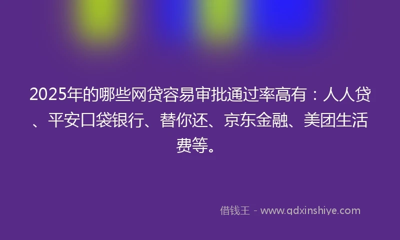2025年的哪些网贷容易审批通过率高有：人人贷、平安口袋银行、替你还、京东金融、美团生活费等。
