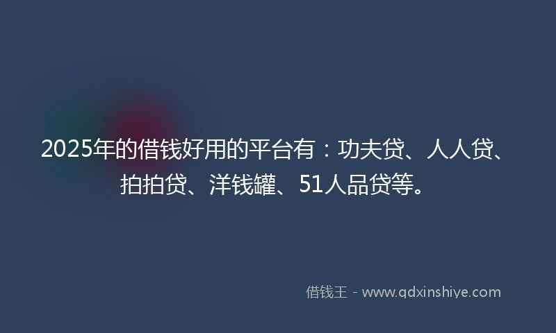 2025年的借钱好用的平台有：功夫贷、人人贷、拍拍贷、洋钱罐、51人品贷等。