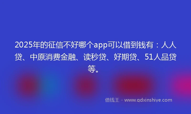 2025年的征信不好哪个app可以借到钱有：人人贷、中原消费金融、读秒贷、好期贷、51人品贷等。