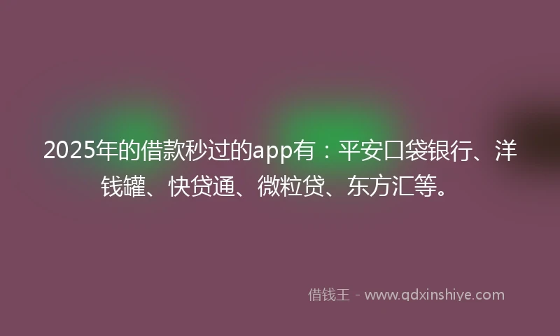 2025年的借款秒过的app有：平安口袋银行、洋钱罐、快贷通、微粒贷、东方汇等。