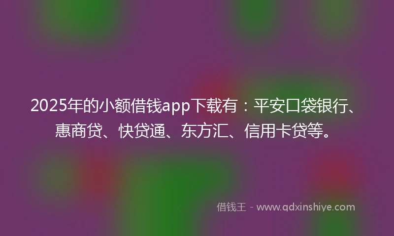 2025年的小额借钱app下载有：平安口袋银行、惠商贷、快贷通、东方汇、信用卡贷等。