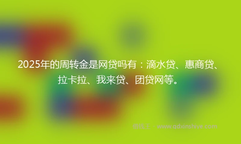 2025年的周转金是网贷吗有：滴水贷、惠商贷、拉卡拉、我来贷、团贷网等。