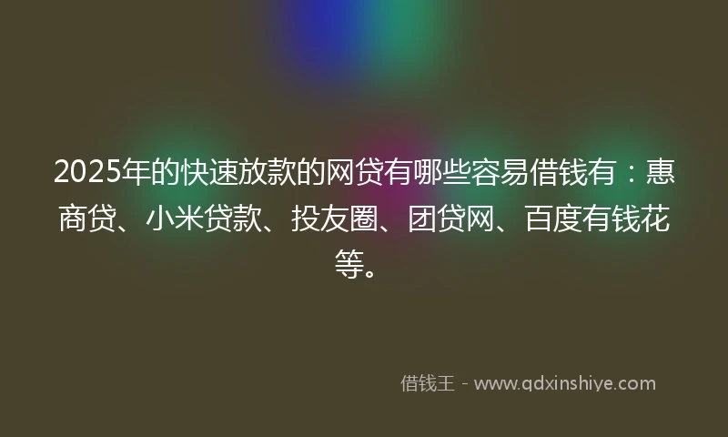 2025年的快速放款的网贷有哪些容易借钱有：惠商贷、小米贷款、投友圈、团贷网、百度有钱花等。