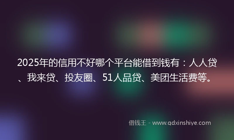 2025年的信用不好哪个平台能借到钱有：人人贷、我来贷、投友圈、51人品贷、美团生活费等。