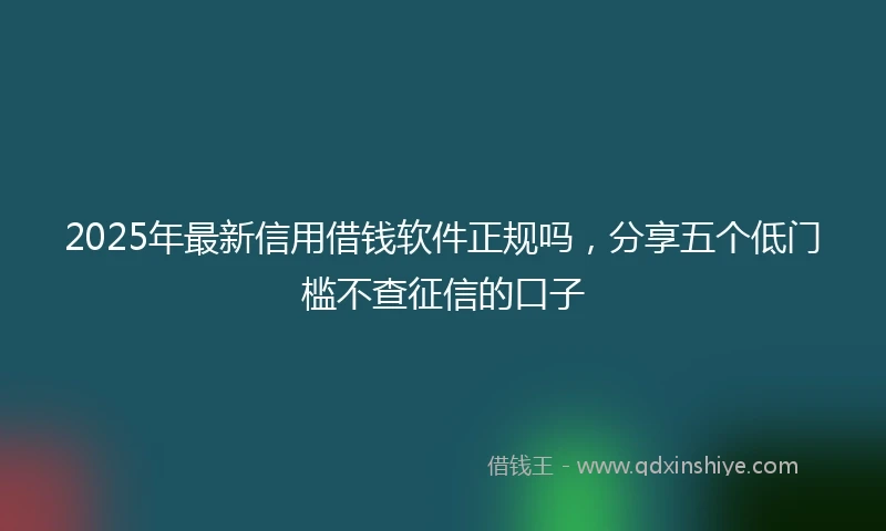 2025年最新信用借钱软件正规吗，分享五个低门槛不查征信的口子