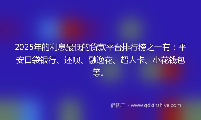 2025年的利息最低的贷款平台排行榜之一有：平安口袋银行、还呗、融逸花、超人卡、小花钱包等。