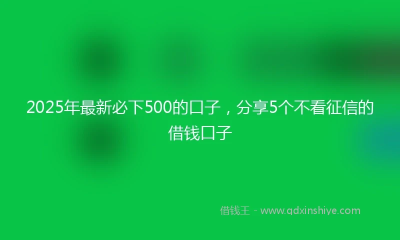2025年最新必下500的口子，分享5个不看征信的借钱口子