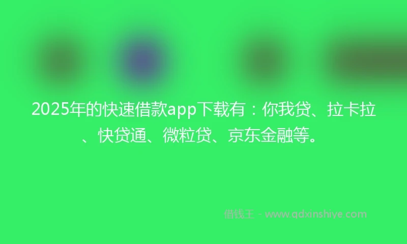 2025年的快速借款app下载有：你我贷、拉卡拉、快贷通、微粒贷、京东金融等。