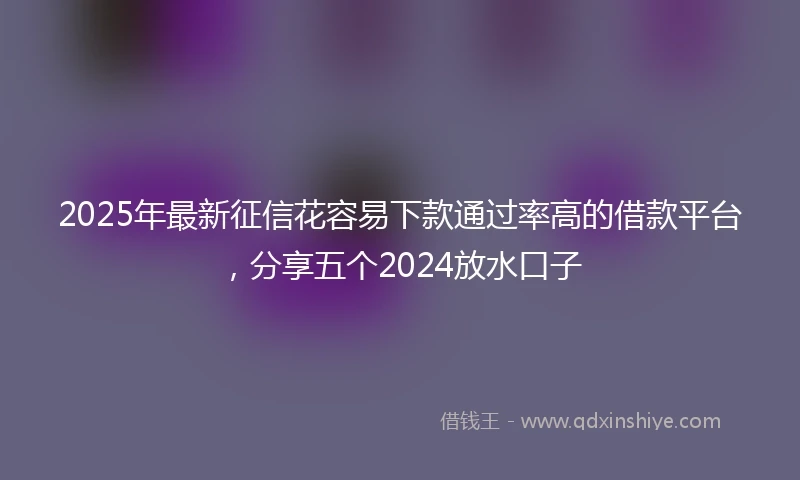 2025年最新征信花容易下款通过率高的借款平台，分享五个2024放水口子