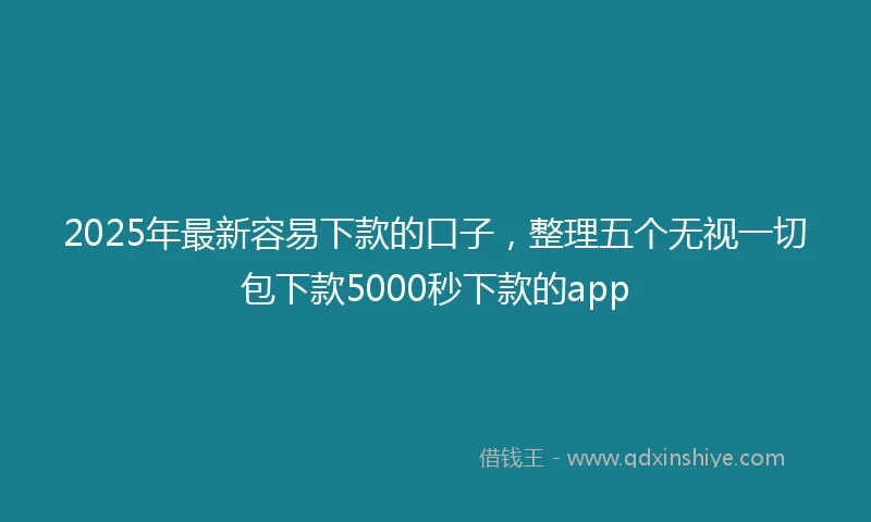2025年最新容易下款的口子，整理五个无视一切包下款5000秒下款的app