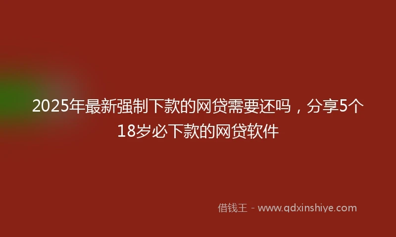 2025年最新强制下款的网贷需要还吗，分享5个18岁必下款的网贷软件