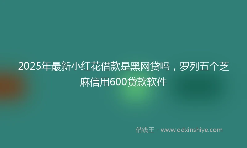 2025年最新小红花借款是黑网贷吗，罗列五个芝麻信用600贷款软件
