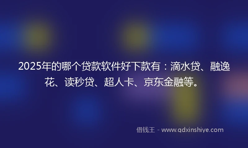 2025年的哪个贷款软件好下款有：滴水贷、融逸花、读秒贷、超人卡、京东金融等。