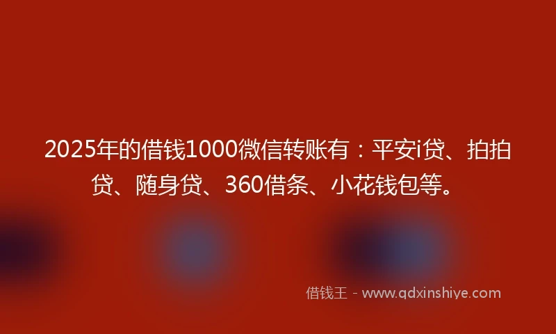 2025年的借钱1000微信转账有：平安i贷、拍拍贷、随身贷、360借条、小花钱包等。