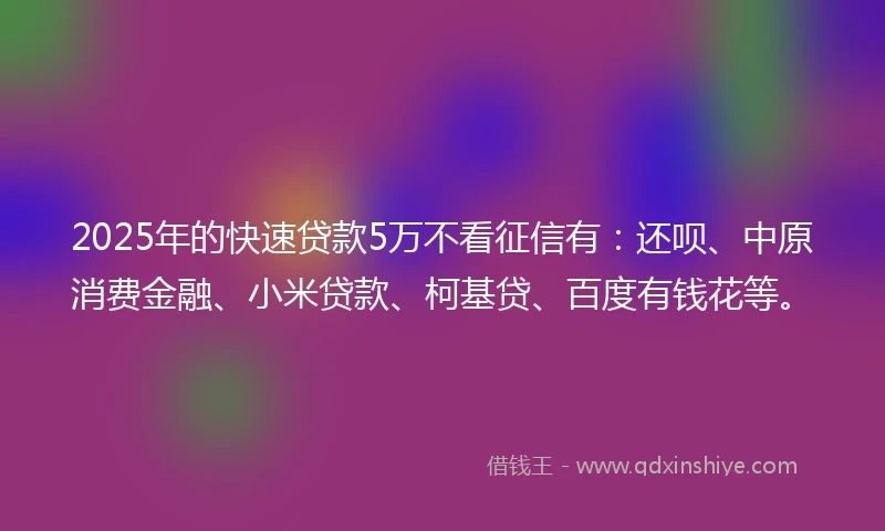 2025年的快速贷款5万不看征信有：还呗、中原消费金融、小米贷款、柯基贷、百度有钱花等。