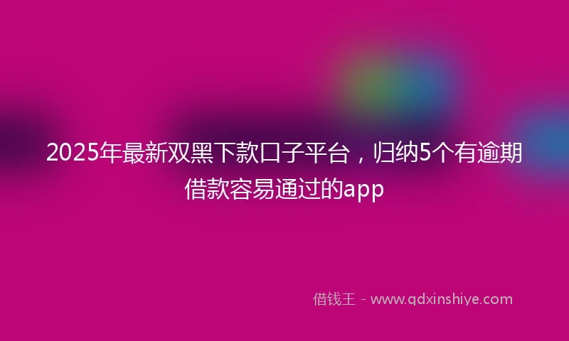 2025年最新双黑下款口子平台，归纳5个有逾期借款容易通过的app