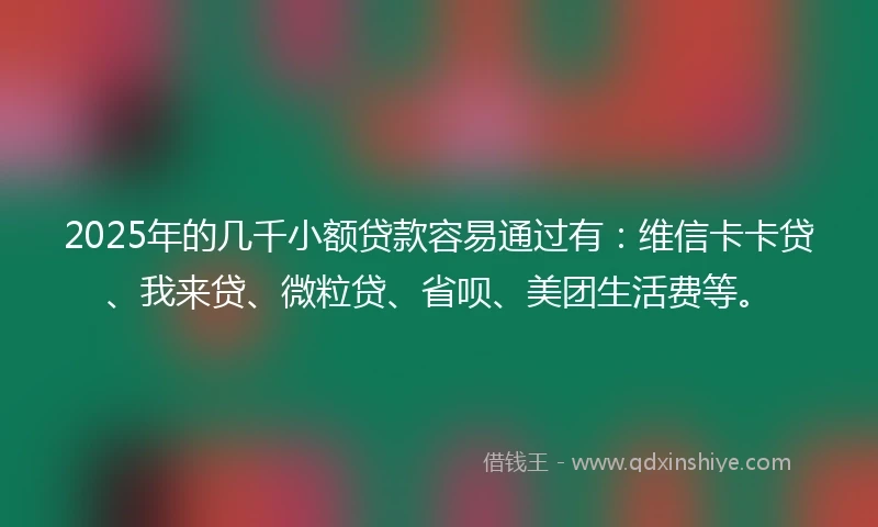 2025年的几千小额贷款容易通过有：维信卡卡贷、我来贷、微粒贷、省呗、美团生活费等。