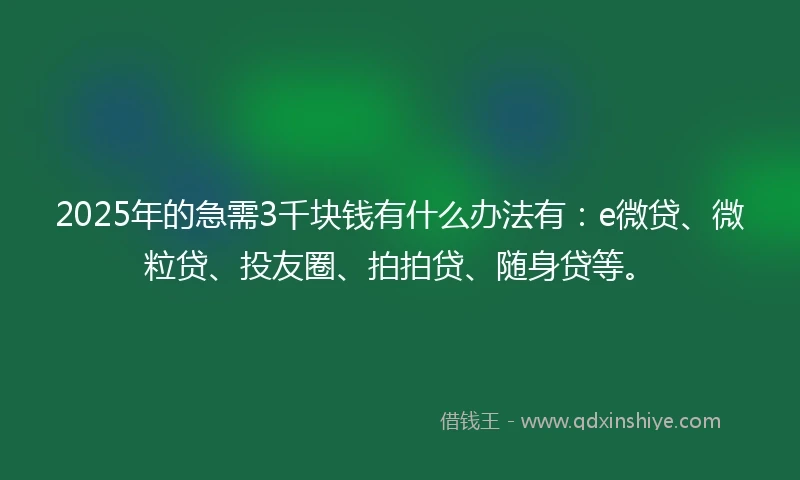2025年的急需3千块钱有什么办法有：e微贷、微粒贷、投友圈、拍拍贷、随身贷等。