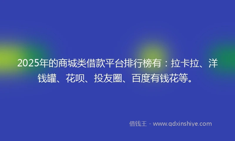 2025年的商城类借款平台排行榜有：拉卡拉、洋钱罐、花呗、投友圈、百度有钱花等。