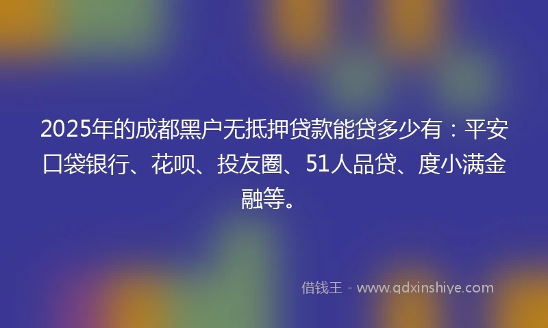 2025年的成都黑户无抵押贷款能贷多少有：平安口袋银行、花呗、投友圈、51人品贷、度小满金融等。