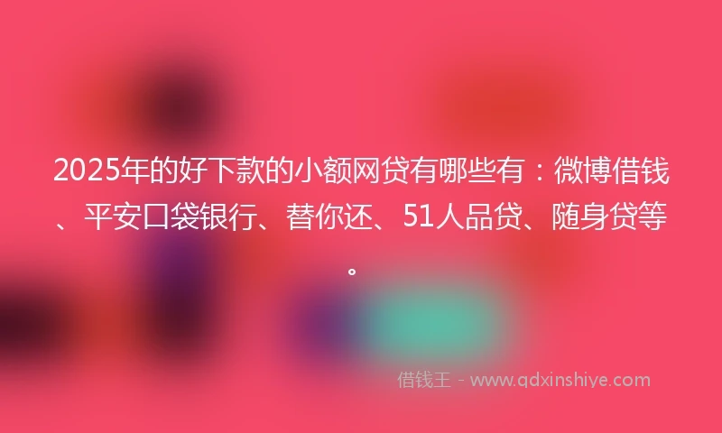 2025年的好下款的小额网贷有哪些有：微博借钱、平安口袋银行、替你还、51人品贷、随身贷等。