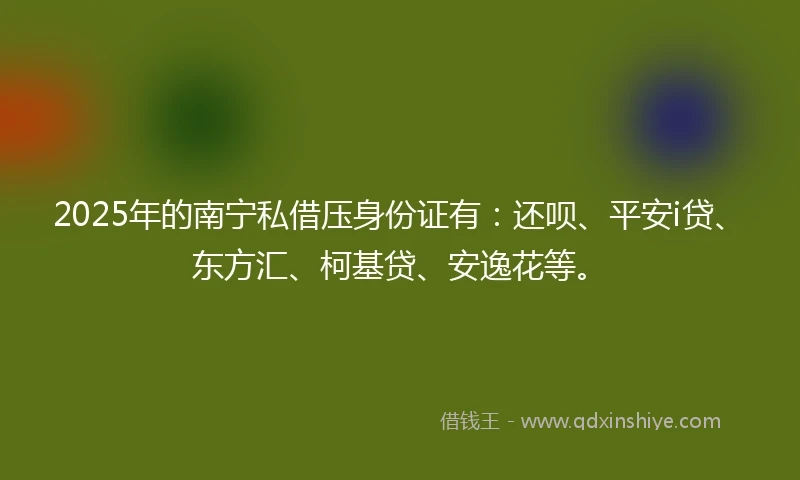 2025年的南宁私借压身份证有：还呗、平安i贷、东方汇、柯基贷、安逸花等。