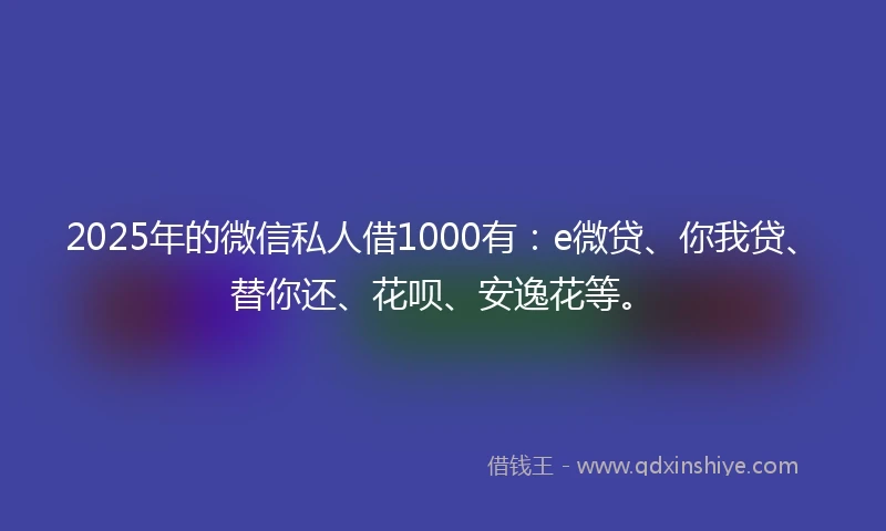 2025年的微信私人借1000有：e微贷、你我贷、替你还、花呗、安逸花等。
