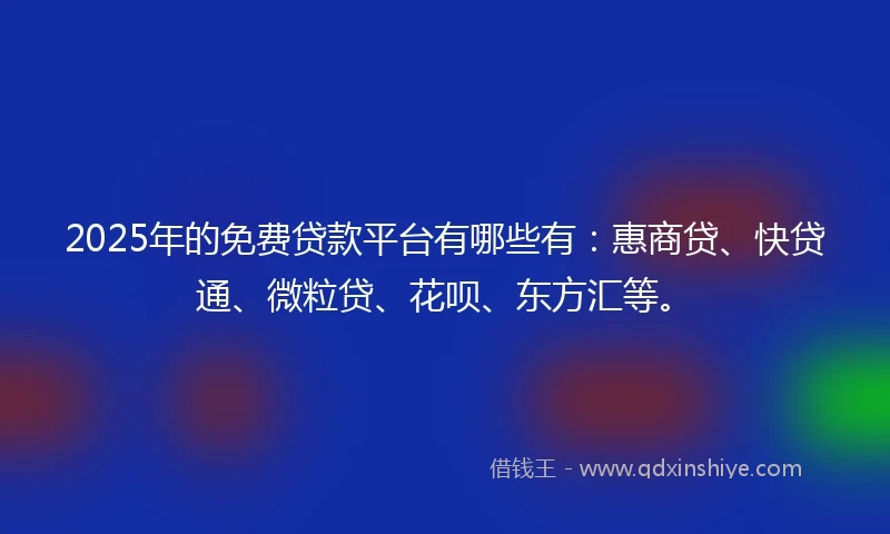 2025年的免费贷款平台有哪些有：惠商贷、快贷通、微粒贷、花呗、东方汇等。