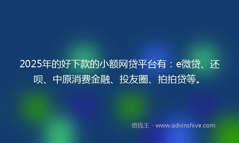 2025年的好下款的小额网贷平台有：e微贷、还呗、中原消费金融、投友圈、拍拍贷等。