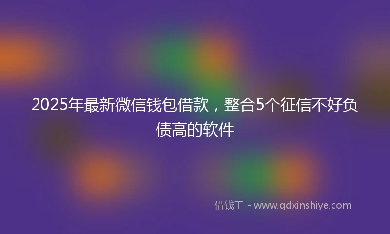 2025年最新微信钱包借款，整合5个征信不好负债高的软件