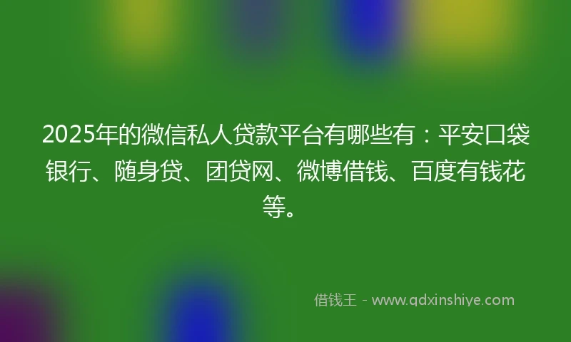 2025年的微信私人贷款平台有哪些有：平安口袋银行、随身贷、团贷网、微博借钱、百度有钱花等。