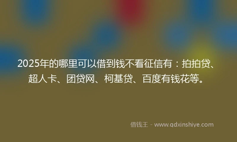 2025年的哪里可以借到钱不看征信有：拍拍贷、超人卡、团贷网、柯基贷、百度有钱花等。