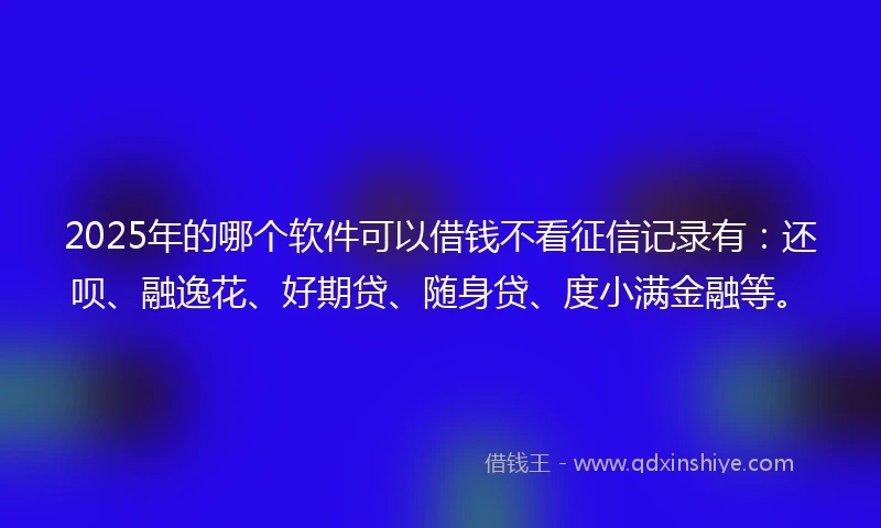 2025年的哪个软件可以借钱不看征信记录有：还呗、融逸花、好期贷、随身贷、度小满金融等。
