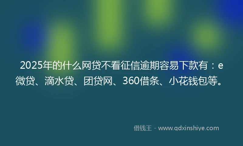 2025年的什么网贷不看征信逾期容易下款有：e微贷、滴水贷、团贷网、360借条、小花钱包等。