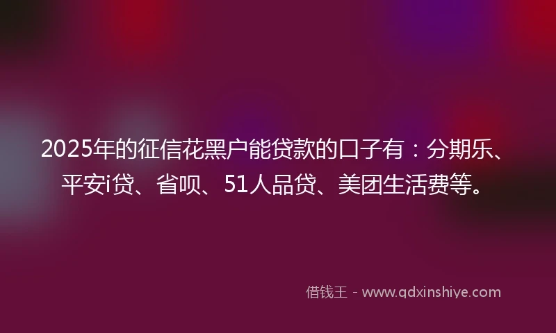 2025年的征信花黑户能贷款的口子有：分期乐、平安i贷、省呗、51人品贷、美团生活费等。