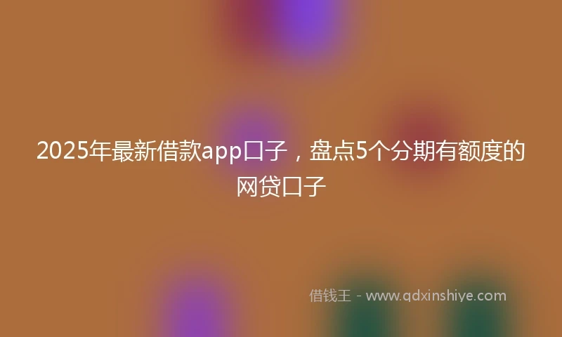 2025年最新借款app口子，盘点5个分期有额度的网贷口子