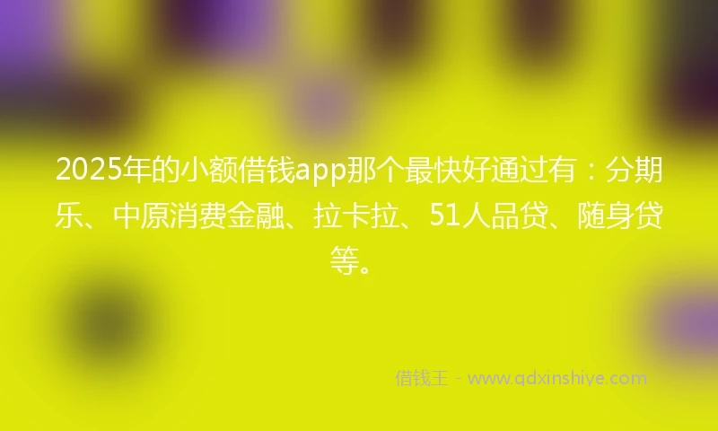 2025年的小额借钱app那个最快好通过有：分期乐、中原消费金融、拉卡拉、51人品贷、随身贷等。
