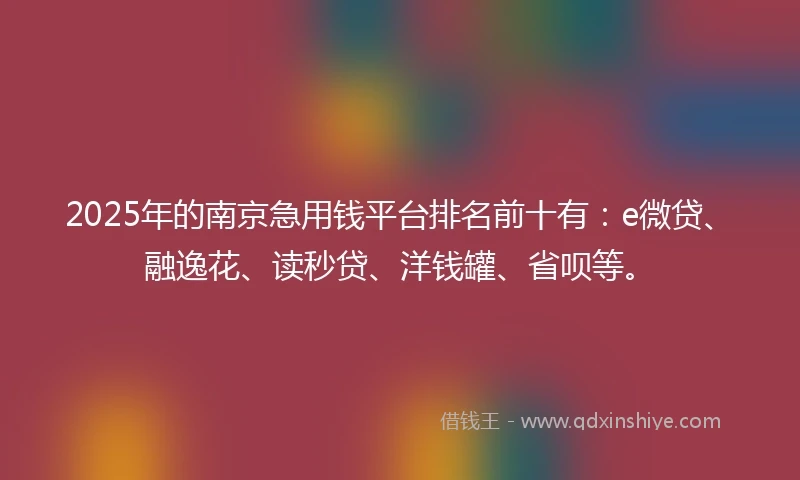 2025年的南京急用钱平台排名前十有：e微贷、融逸花、读秒贷、洋钱罐、省呗等。