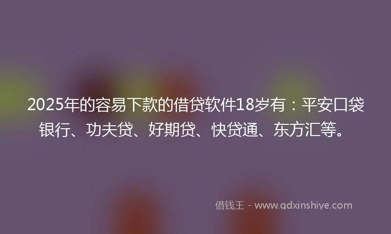 2025年的容易下款的借贷软件18岁有：平安口袋银行、功夫贷、好期贷、快贷通、东方汇等。