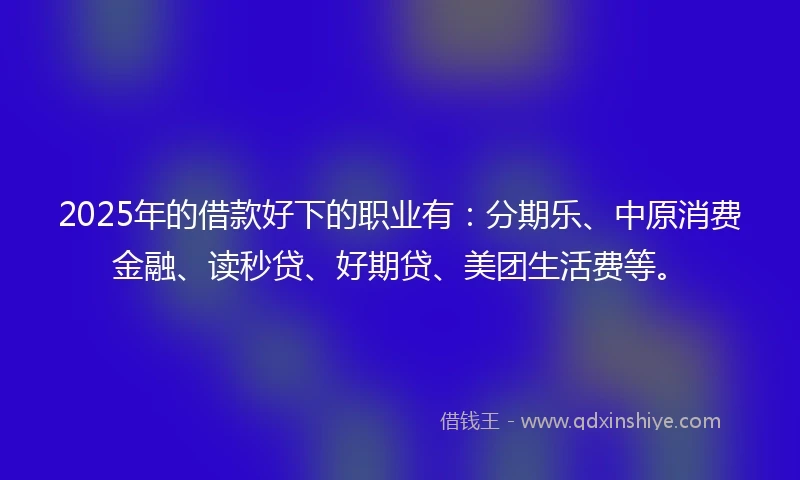 2025年的借款好下的职业有：分期乐、中原消费金融、读秒贷、好期贷、美团生活费等。