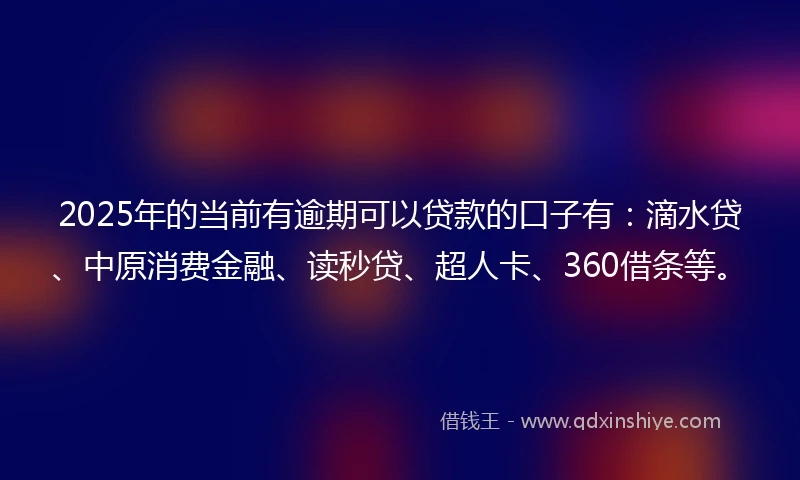 2025年的当前有逾期可以贷款的口子有：滴水贷、中原消费金融、读秒贷、超人卡、360借条等。