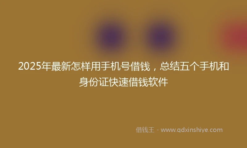 2025年最新怎样用手机号借钱，总结五个手机和身份证快速借钱软件