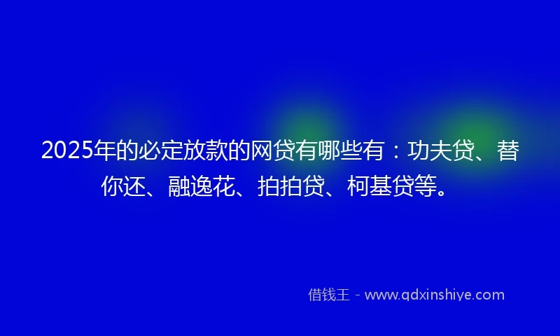 2025年的必定放款的网贷有哪些有：功夫贷、替你还、融逸花、拍拍贷、柯基贷等。