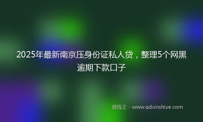 2025年最新南京压身份证私人贷，整理5个网黑逾期下款口子