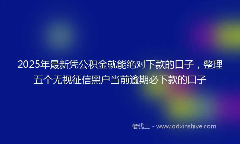 2025年最新凭公积金就能绝对下款的口子，整理五个无视征信黑户当前逾期必下款的口子